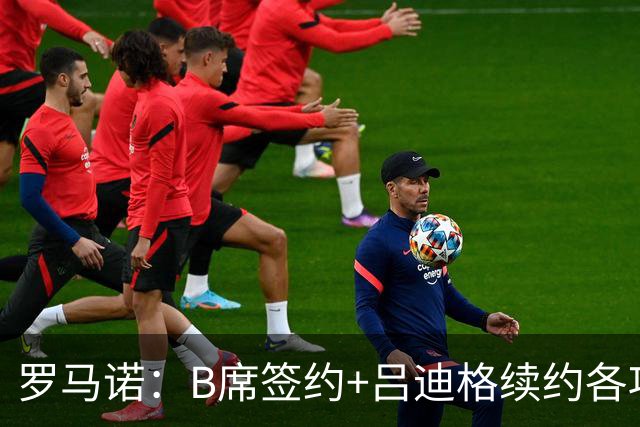 罗马诺：B席签约+吕迪格续约各项手续已达成，本周二将放出官宣